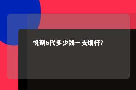 悦刻6代多少钱一支烟杆？ 
